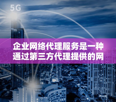企业网络代理服务是一种通过第三方代理提供的网络管理和安全服务，旨在帮助企业更高效地管理网络，同时保护数据和网络安全。以下是关于企业网络代理服务的一些关键点和常见类型