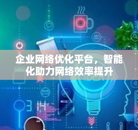 企业网络优化平台，智能化助力网络效率提升