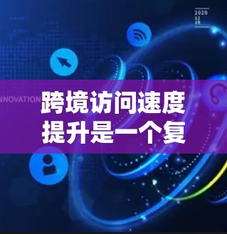 跨境访问速度提升是一个复杂但关键的网络优化问题，涉及多个方面的考量和解决方案。以下是一些关键点和建议