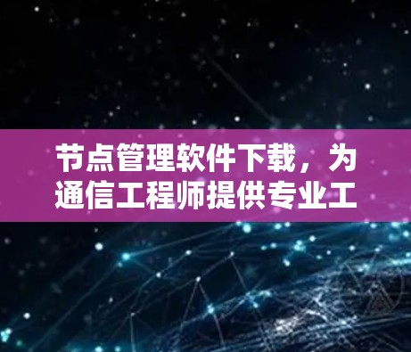 节点管理软件下载，为通信工程师提供专业工具