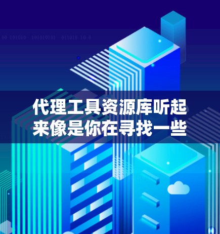 代理工具资源库听起来像是你在寻找一些用于代理相关操作的工具和资源。以下是一些常见的代理工具和资源库，可能对你有帮助