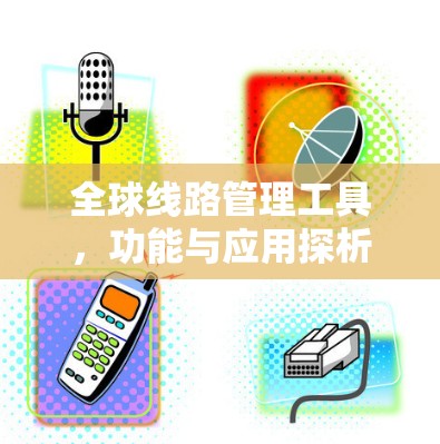 全球线路管理工具，功能与应用探析