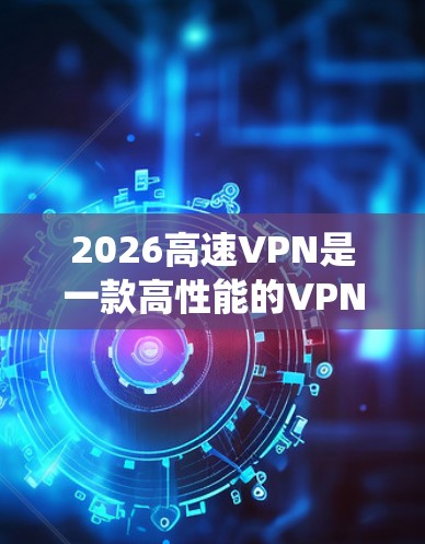 2026高速VPN是一款高性能的VPN服务，适合需要匿名上网、保护隐私、绕过地区限制等用户。以下是对2026高速VPN的详细分析和推荐