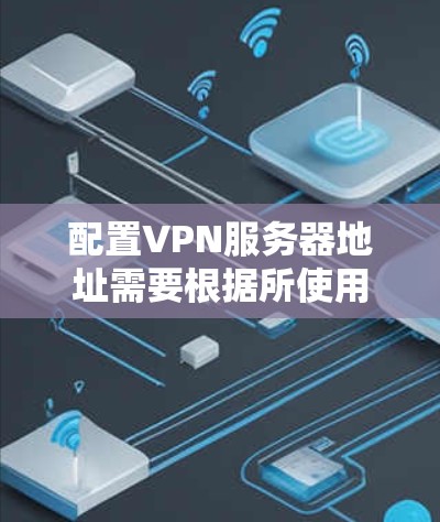 配置VPN服务器地址需要根据所使用的协议和服务器类型进行不同设置。以下是针对几种常见VPN协议的具体配置方法