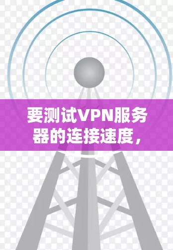 要测试VPN服务器的连接速度，可以使用以下几种方法