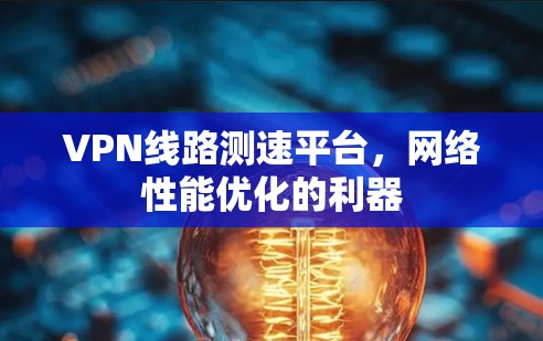 VPN线路测速平台，网络性能优化的利器