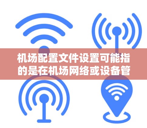 机场配置文件设置可能指的是在机场网络或设备管理中使用的一些配置文件，通常用于设置网络规则、安全策略、设备参数等。以下是一些可能与机场配置文件相关的常见内容和注意事项