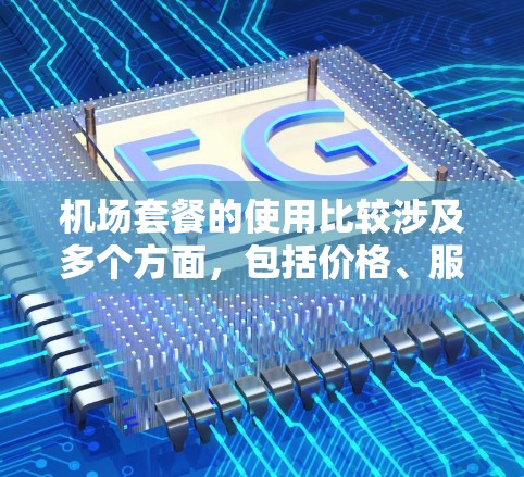 机场套餐的使用比较涉及多个方面，包括价格、服务、覆盖范围、额外权益等。以下是一些常见的机场套餐类型及其优缺点比较，供你参考