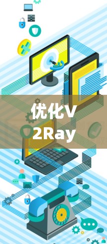 优化V2Ray配置以提高速度和稳定性，可以按照以下步骤进行