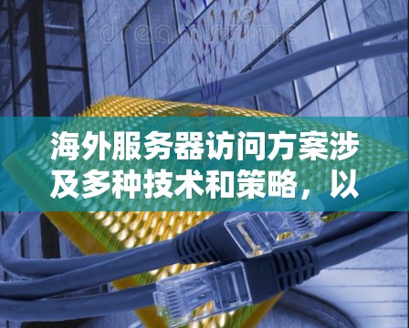 海外服务器访问方案涉及多种技术和策略，以下是一些常见的方案和方法，供您参考