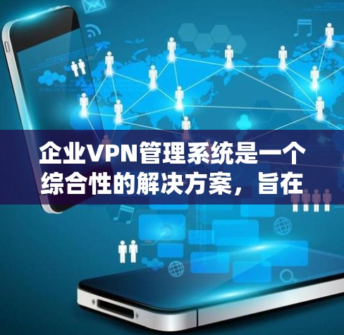 企业VPN管理系统是一个综合性的解决方案，旨在帮助企业管理和监控其VPN网络，确保安全性和效率。以下是该系统的详细功能和优势