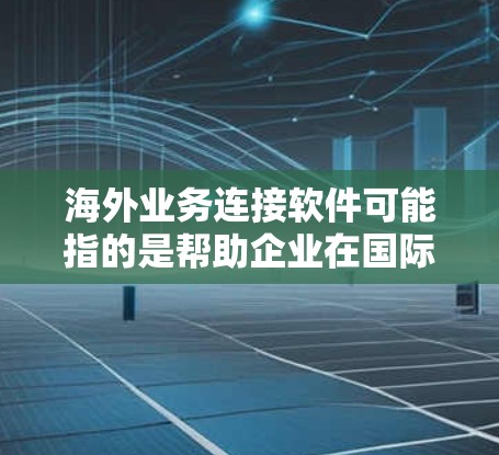 海外业务连接软件可能指的是帮助企业在国际市场上更好地连接、沟通和协作的软件工具。以下是一些常见的海外业务连接软件及其功能