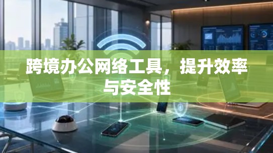 跨境办公网络工具，提升效率与安全性