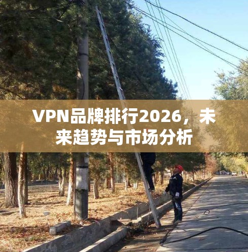 VPN品牌排行2026，未来趋势与市场分析