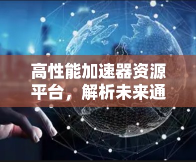 高性能加速器资源平台，解析未来通信技术的核心驱动力