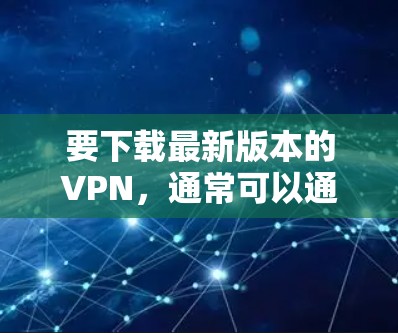 要下载最新版本的VPN，通常可以通过以下几个步骤