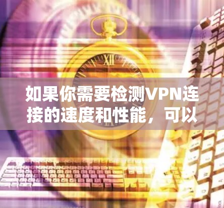 如果你需要检测VPN连接的速度和性能，可以使用以下几种工具或方法来测试和分析VPN连接的质量