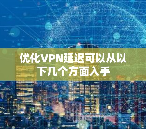 优化VPN延迟可以从以下几个方面入手