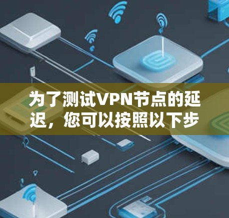 为了测试VPN节点的延迟，您可以按照以下步骤操作