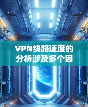 VPN线路速度的分析涉及多个因素，以下是对这些因素的详细总结和建议