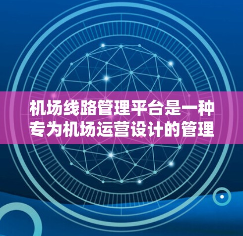 机场线路管理平台是一种专为机场运营设计的管理系统，主要用于优化机场的交通流程、提升服务效率和保障安全。以下是该平台的主要功能和应用场景