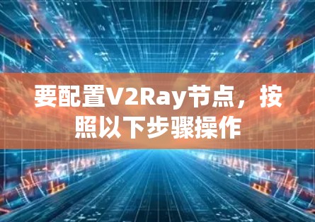 要配置V2Ray节点，按照以下步骤操作