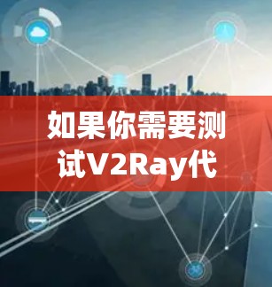 如果你需要测试V2Ray代理的连接状态，可以使用以下几种工具或方法来进行测试