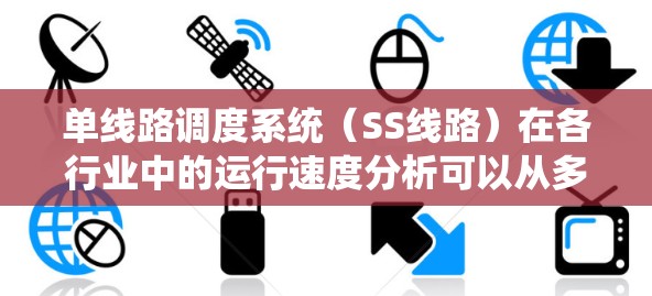单线路调度系统（SS线路）在各行业中的运行速度分析可以从多个角度进行探讨。以下是一些关键点，帮助你全面理解SS线路的速度分析