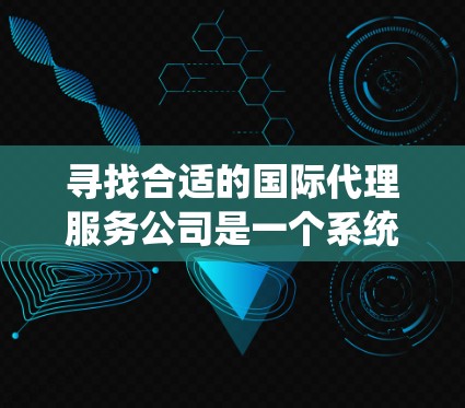 寻找合适的国际代理服务公司是一个系统化的过程，以下是分步骤的建议