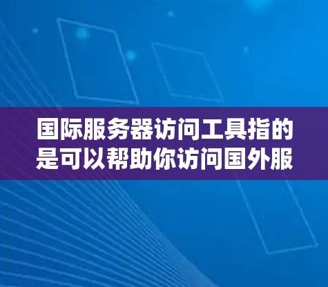 国际服务器访问工具指的是可以帮助你访问国外服务器、网站或服务的工具。这些工具通常用于测试、开发、维护或优化你的应用程序，或者是为了绕过某些网络限制。以下是一些常用的国际服务器访问工具和方法