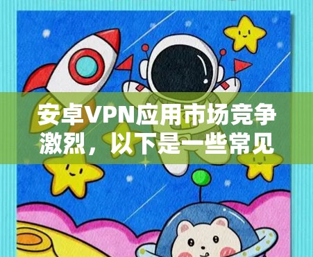 安卓VPN应用市场竞争激烈，以下是一些常见的安卓VPN应用及其排名（根据多个来源，如应用商店下载量、用户评价等）