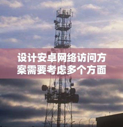 设计安卓网络访问方案需要考虑多个方面，确保网络访问的安全性、稳定性和性能。以下是根据不同场景整理的网络访问方案