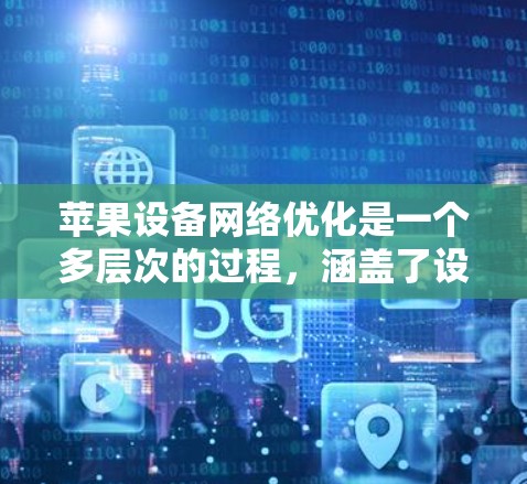 苹果设备网络优化是一个多层次的过程，涵盖了设置、电池管理、硬件性能、软件更新和辅助工具等多个方面。以下是优化网络性能的分步指南
