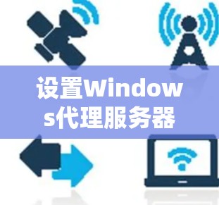 设置Windows代理服务器可以通过多种方法完成，以下是详细的步骤指南