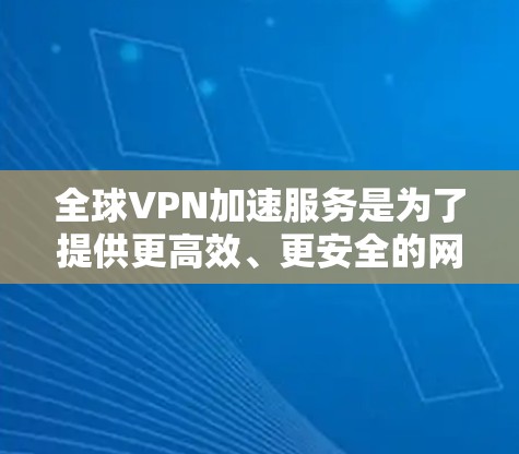 全球VPN加速服务是为了提供更高效、更安全的网络访问体验，尤其是在访问受限或遥远的资源时非常有用。以下是对此服务的详细分析和建议