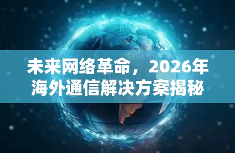 未来网络革命，2026年海外通信解决方案揭秘