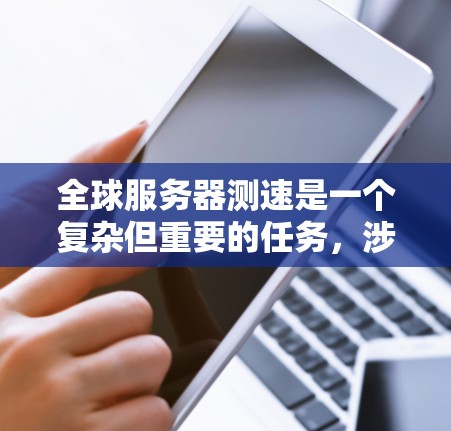 全球服务器测速是一个复杂但重要的任务，涉及到网络性能、服务器位置和用户分布等多个因素。以下是关于全球服务器测速的一些关键点和建议