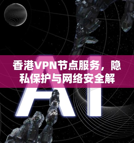 香港VPN节点服务，隐私保护与网络安全解析