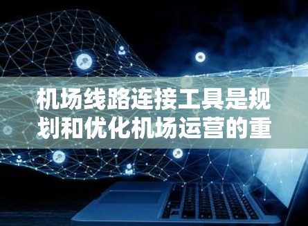 机场线路连接工具是规划和优化机场运营的重要组成部分，涵盖多个功能以确保安全、高效和可靠的运作。以下是对这些工具的详细分析和总结