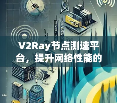 V2Ray节点测速平台，提升网络性能的关键工具