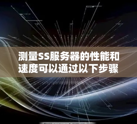 测量SS服务器的性能和速度可以通过以下步骤进行，确保其稳定性和效率