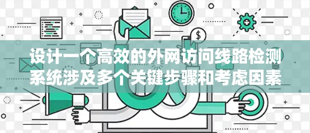 设计一个高效的外网访问线路检测系统涉及多个关键步骤和考虑因素。以下是一个有条理的设计思路，帮助您逐步构建一个功能强大的系统