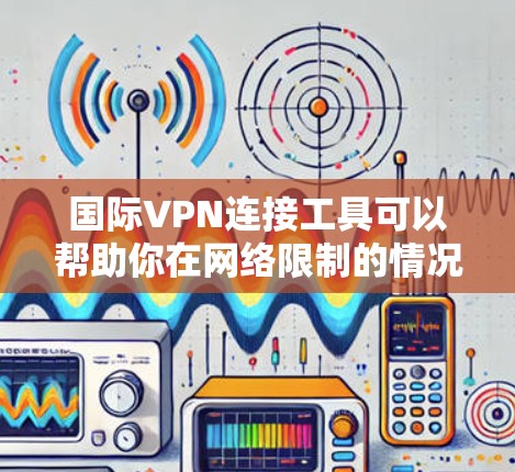 国际VPN连接工具可以帮助你在网络限制的情况下访问受限的网站或加密你的网络流量。以下是一些常用的国际VPN工具，供你参考