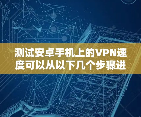 测试安卓手机上的VPN速度可以从以下几个步骤进行