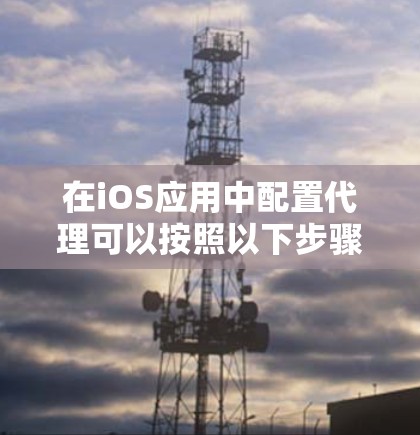 在iOS应用中配置代理可以按照以下步骤进行
