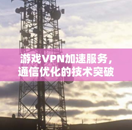 游戏VPN加速服务，通信优化的技术突破
