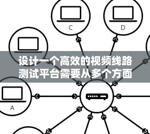 设计一个高效的视频线路测试平台需要从多个方面进行全面考虑，以下是一个结构化的解决方案