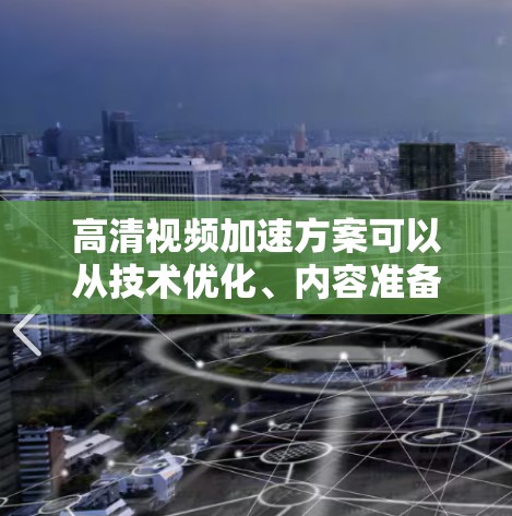 高清视频加速方案可以从技术优化、内容准备和用户体验优化等多个方面入手，以提高视频流的播放速度和用户体验。以下是一个详细的方案