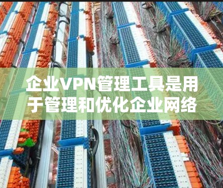 企业VPN管理工具是用于管理和优化企业网络VPN服务的软件，帮助企业维护网络安全和稳定。以下是对企业VPN管理工具的详细分析和选择建议