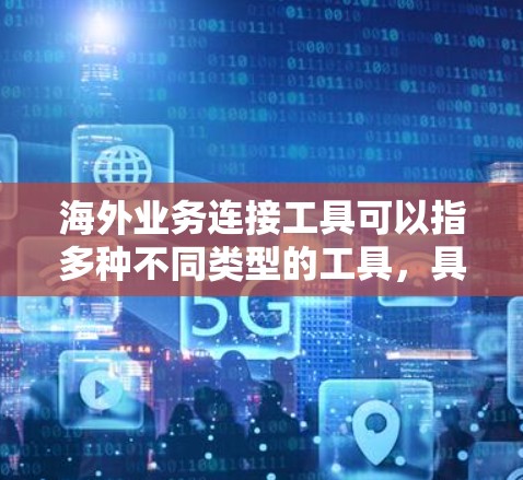 海外业务连接工具可以指多种不同类型的工具，具体取决于你的业务需求和目标。以下是一些常见的海外业务连接工具，涵盖了通讯、协作、支付、市场调研等多个方面